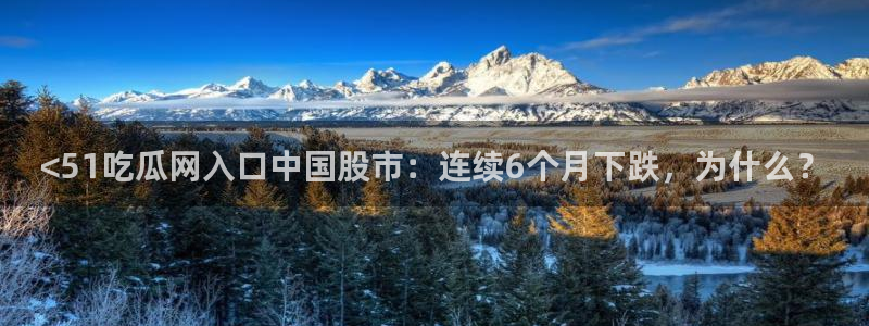 吃瓜网998.su永久有效：<51吃瓜网入口中国股市：连续6个月下跌，为什么？