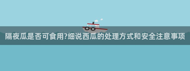 吃瓜爆料网不打烊回家：隔夜瓜是否可食用?细说西瓜的处理方式和安全注意事项