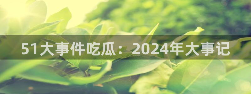 51吃瓜网热门大瓜：51大事件吃瓜：2024年大事记