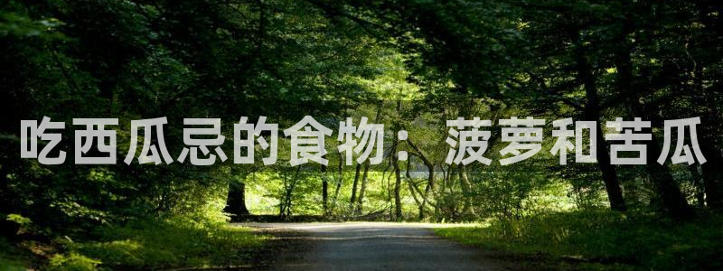 91吃瓜网今日吃瓜入口：吃西瓜忌的食物：菠萝和苦瓜