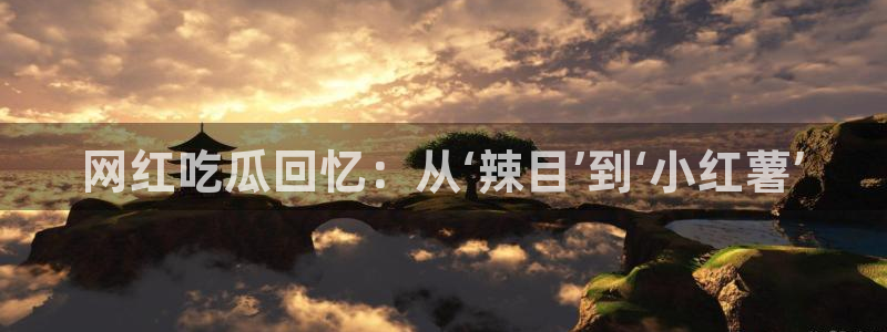 高血糖可以吃瓜吗：网红吃瓜回忆：从‘辣目’到‘小红薯’