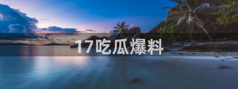 51今日吃瓜热门大瓜入口：17吃瓜爆料