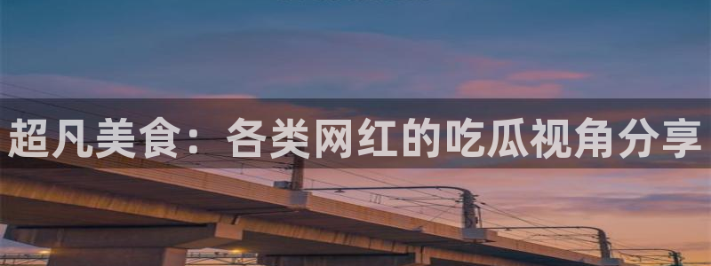 51吃瓜 张津瑜 网：超凡美食：各类网红的吃瓜视角分享