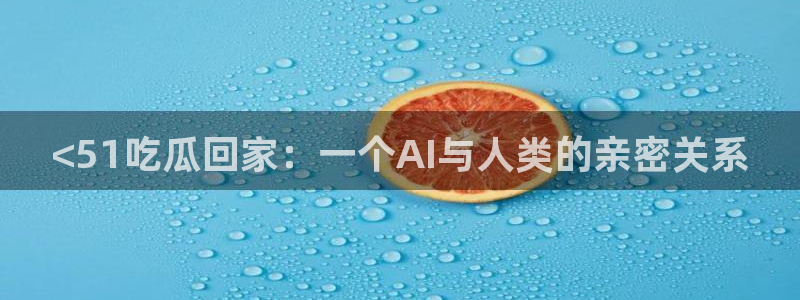 51吃瓜网今日必吃每日大瓜：<51吃瓜回家：一个AI与人类的亲密关系
