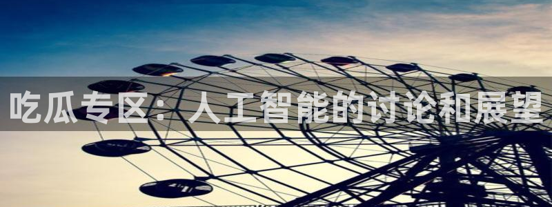 58吃瓜今日吃瓜入口：吃瓜专区：人工智能的讨论和展望