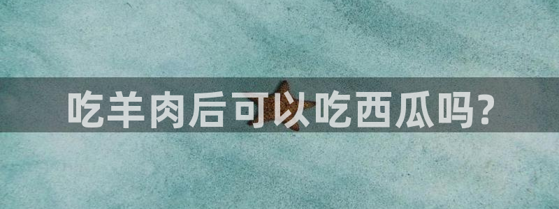 51吃瓜今日吃瓜最新网址：吃羊肉后可以吃西瓜吗?
