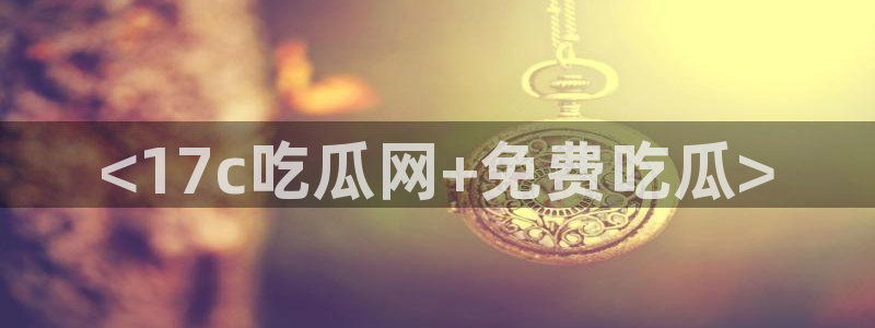 nanataipei51吃瓜：<17c吃瓜网+免费吃瓜>