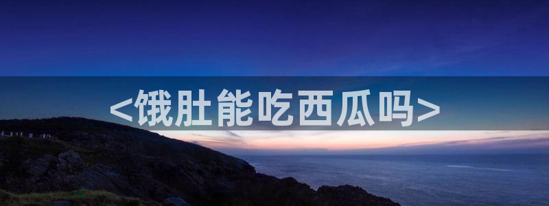 高血糖病人能吃脆瓜吗：<饿肚能吃西瓜吗>