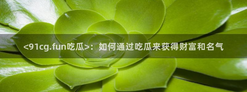 51吃瓜今日吃瓜娜娜：<91cg.fun吃瓜>：如何通过吃瓜来获得财富和名气
