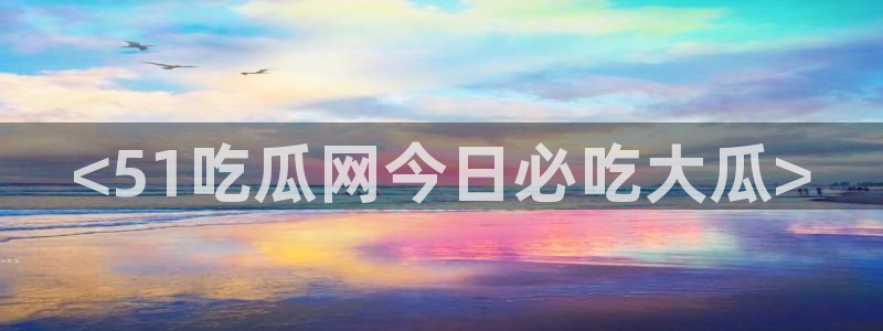 51吃瓜安卓下载：<51吃瓜网今日必吃大瓜>