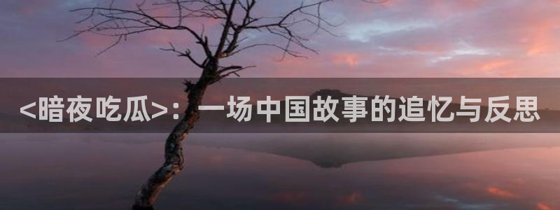 51吃瓜网更新最快最全的：<暗夜吃瓜>：一场中国故事的追忆与反思