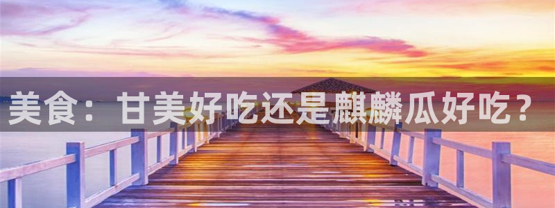51吃瓜今日吃瓜入口最新：美食：甘美好吃还是麒麟瓜好吃？