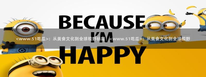51吃瓜张津瑜:<www.51吃瓜>:从美食文化到全球视野标题:<www.51吃瓜>:从美食文化到全球视野
