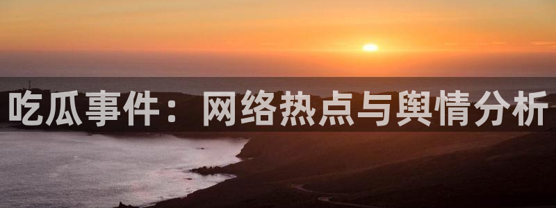 黑料：吃瓜事件：网络热点与舆情分析