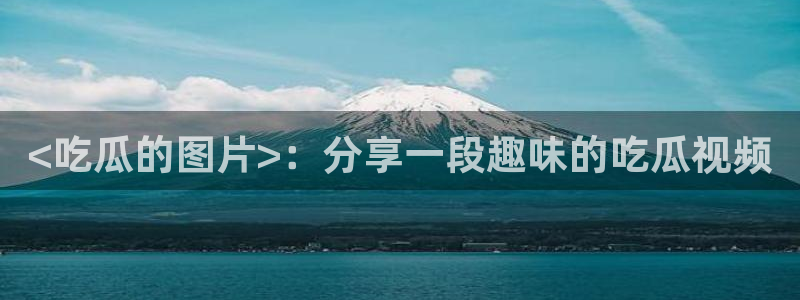 长生武道从九龙夺嫡开始吃瓜：<吃瓜的图片>：分享一段趣味的吃瓜视频