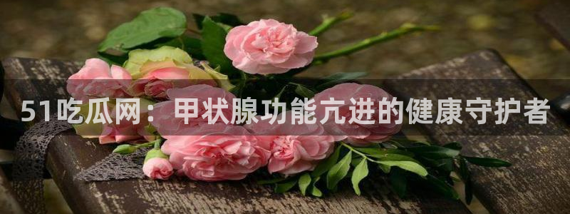 51吃瓜网ccgg：51吃瓜网：甲状腺功能亢进的健康守护者