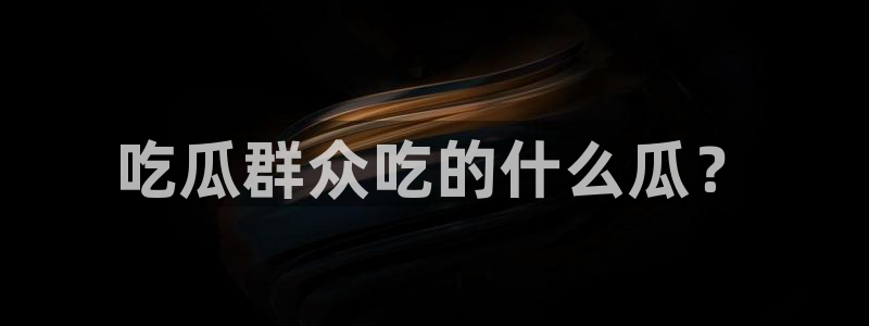 吃瓜电影：吃瓜群众吃的什么瓜？