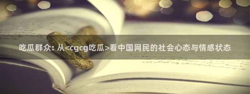 51吃瓜今日吃瓜官网最新:吃瓜群众: 从<cgcg吃瓜>看中国网民的社会心态与情感状态