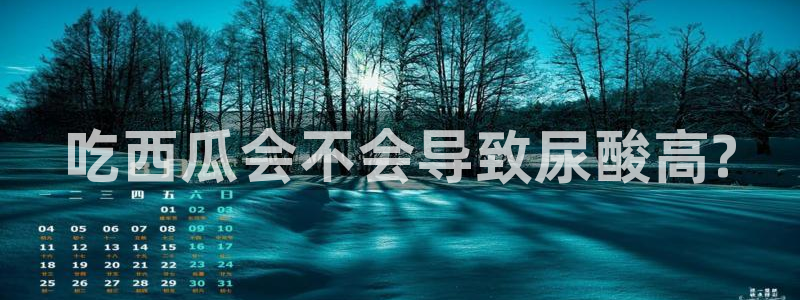 今日黑料:吃西瓜会不会导致尿酸高?
