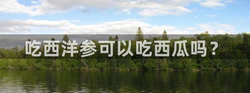 黑料揭秘:吃西洋参可以吃西瓜吗?
