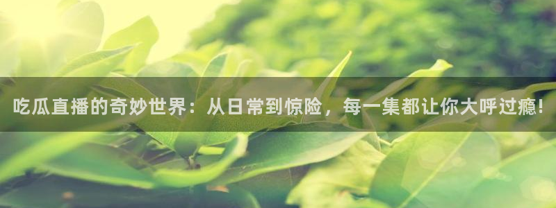 吃小瓜舌头尖疼是为什么:吃瓜直播的奇妙世界:从日常到惊险,每一集都让你大呼过瘾!