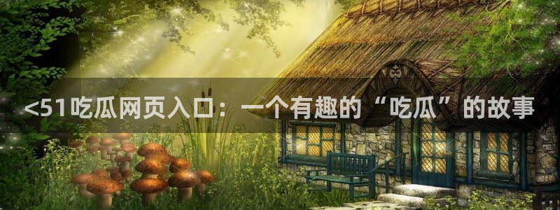 吃瓜发现我家皆大佬：<51吃瓜网页入口：一个有趣的“吃瓜”的故事
