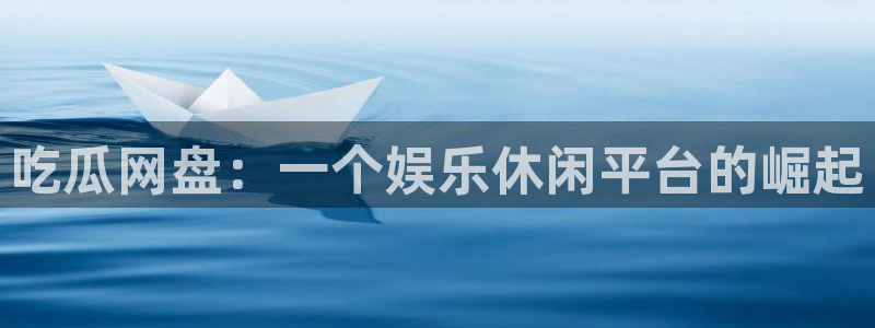 51吃瓜网 张津瑜：吃瓜网盘：一个娱乐休闲平台的崛起