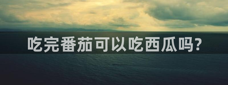 51吃瓜网今日榜单：吃完番茄可以吃西瓜吗?