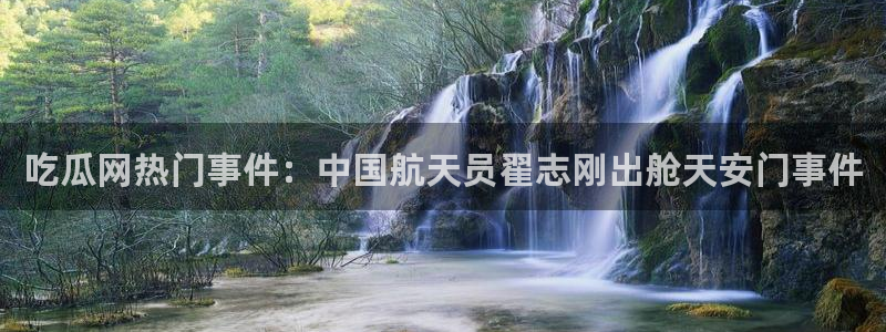 吃瓜最新：吃瓜网热门事件：中国航天员翟志刚出舱天安门事件