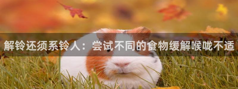 cggolive吃瓜网:解铃还须系铃人:尝试不同的食物缓解喉咙不适