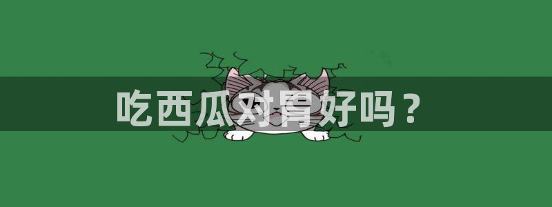 黑料软件：吃西瓜对胃好吗？