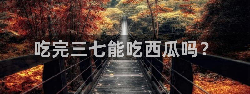 51吃瓜最新官网是多少：吃完三七能吃西瓜吗？