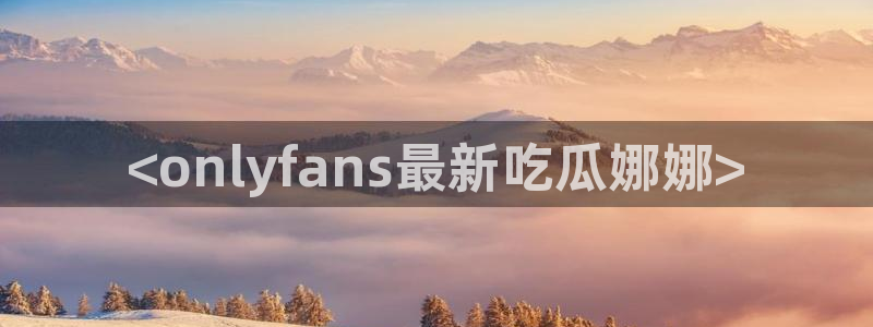 51吃瓜在线今日吃瓜：<onlyfans最新吃瓜娜娜>