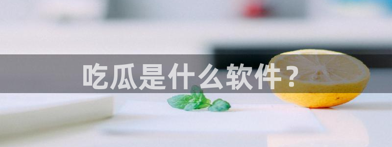 51吃瓜网今日吃瓜热门吃瓜：吃瓜是什么软件？